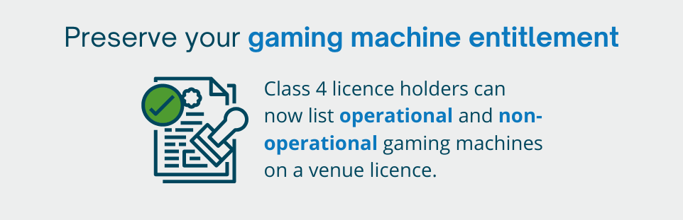 Preserve your gaming machine entitlement: Class 4 licence holders can now list operational and non-operational gaming machines on a venue licence