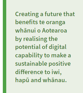 Creating a future that benefits te oranga whānui o Aotearoa by realising the potential of digital capability to make a sustainable positive difference to iwi, hapū and whānau